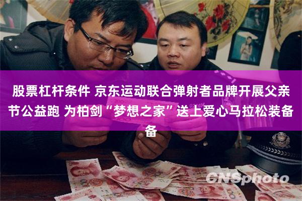 股票杠杆条件 京东运动联合弹射者品牌开展父亲节公益跑 为柏剑“梦想之家”送上爱心马拉松装备