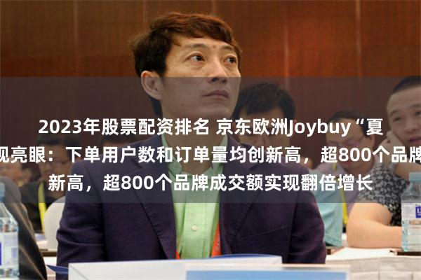 2023年股票配资排名 京东欧洲Joybuy“夏季黑五”首日销售表现亮眼：下单用户数和订单量均创新高，超800个品牌成交额实现翻倍增长