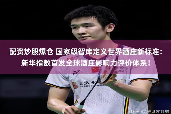 配资炒股爆仓 国家级智库定义世界酒庄新标准：新华指数首发全球酒庄影响力评价体系！