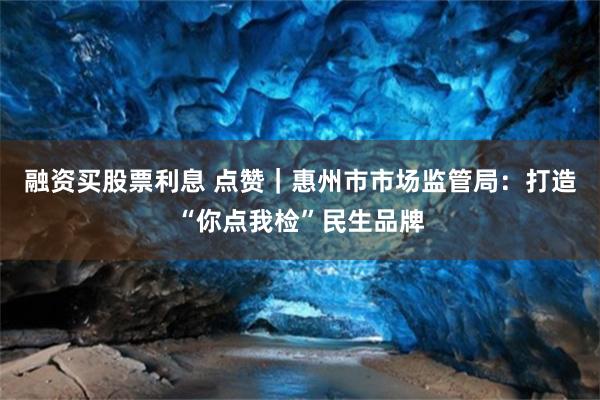 融资买股票利息 点赞｜惠州市市场监管局：打造“你点我检”民生品牌