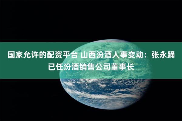 国家允许的配资平台 山西汾酒人事变动：张永踊已任汾酒销售公司董事长