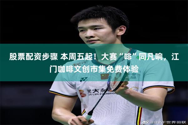 股票配资步骤 本周五起！大赛“啡”同凡响，江门咖啡文创市集免费体验