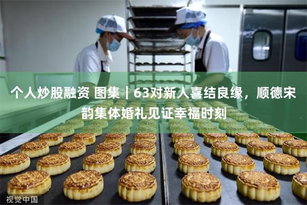 个人炒股融资 图集｜63对新人喜结良缘，顺德宋韵集体婚礼见证幸福时刻