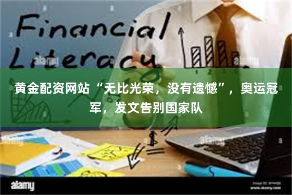 黄金配资网站 “无比光荣，没有遗憾”，奥运冠军，发文告别国家队