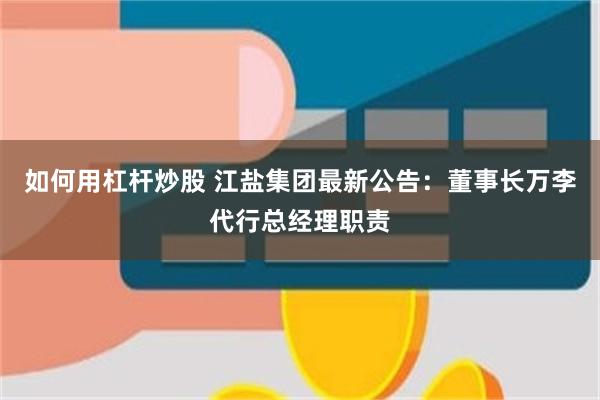 如何用杠杆炒股 江盐集团最新公告：董事长万李代行总经理职责