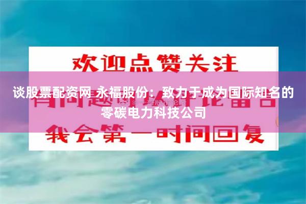 谈股票配资网 永福股份：致力于成为国际知名的零碳电力科技公司