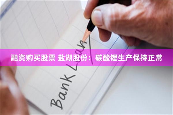 融资购买股票 盐湖股份：碳酸锂生产保持正常