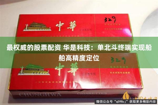 最权威的股票配资 华是科技：单北斗终端实现船舶高精度定位