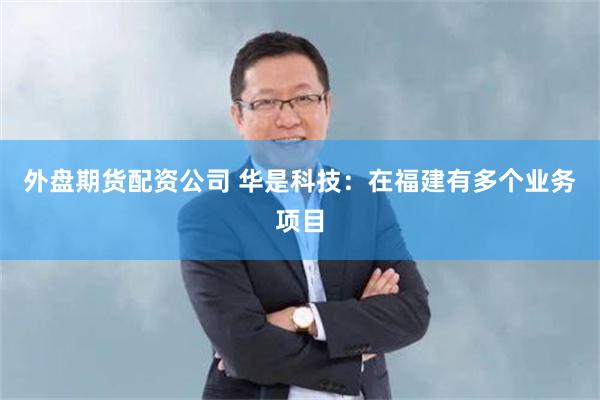 外盘期货配资公司 华是科技：在福建有多个业务项目
