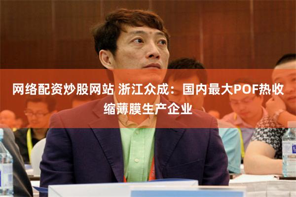 网络配资炒股网站 浙江众成：国内最大POF热收缩薄膜生产企业