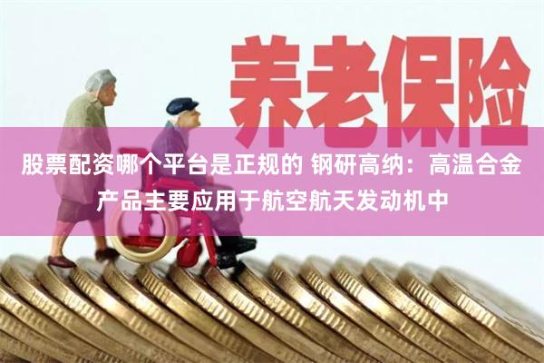 股票配资哪个平台是正规的 钢研高纳：高温合金产品主要应用于航空航天发动机中