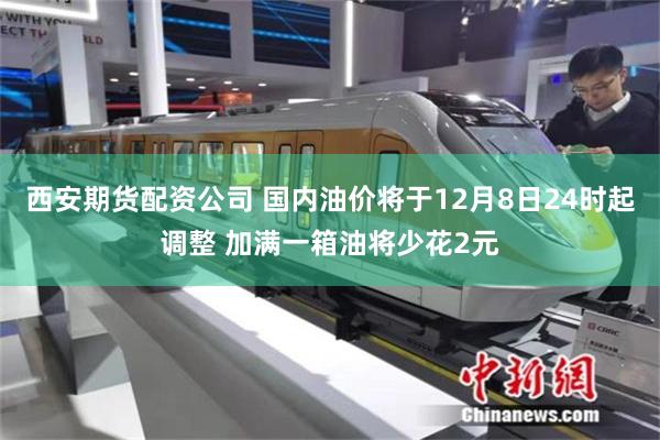 西安期货配资公司 国内油价将于12月8日24时起调整 加满一箱油将少花2元
