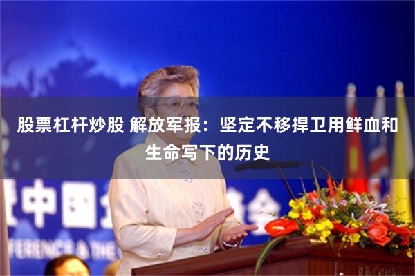 股票杠杆炒股 解放军报：坚定不移捍卫用鲜血和生命写下的历史
