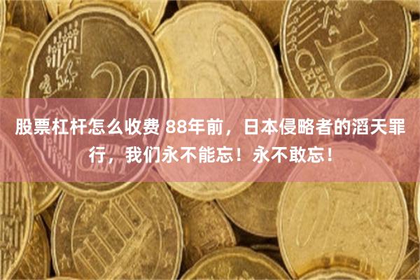 股票杠杆怎么收费 88年前，日本侵略者的滔天罪行，我们永不能忘！永不敢忘！