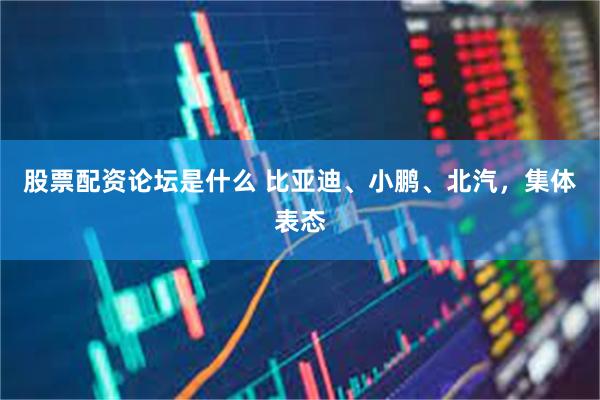 股票配资论坛是什么 比亚迪、小鹏、北汽，集体表态
