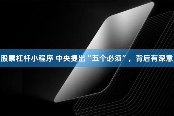股票杠杆小程序 中央提出“五个必须”，背后有深意