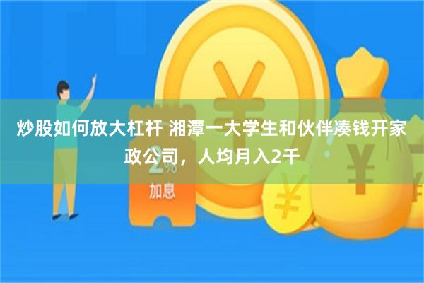 炒股如何放大杠杆 湘潭一大学生和伙伴凑钱开家政公司，人均月入2千
