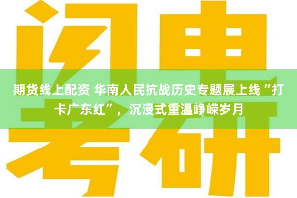 期货线上配资 华南人民抗战历史专题展上线“打卡广东红”，沉浸式重温峥嵘岁月