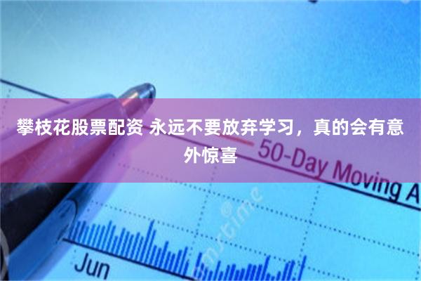 攀枝花股票配资 永远不要放弃学习，真的会有意外惊喜