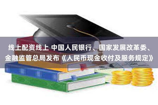 线上配资线上 中国人民银行、国家发展改革委、金融监管总局发布《人民币现金收付及服务规定》