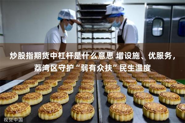 炒股指期货中杠杆是什么意思 增设施、优服务，荔湾区守护“弱有众扶”民生温度