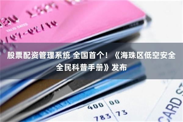 股票配资管理系统 全国首个！《海珠区低空安全全民科普手册》发布