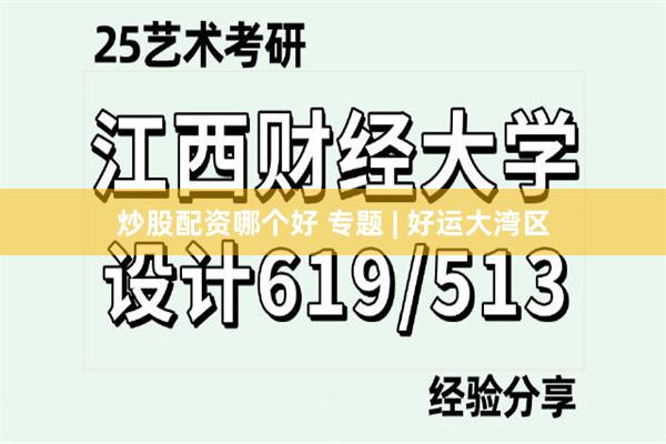 炒股配资哪个好 专题 | 好运大湾区