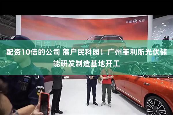 配资10倍的公司 落户民科园!广州菲利斯光伏储能研发制造基地开工