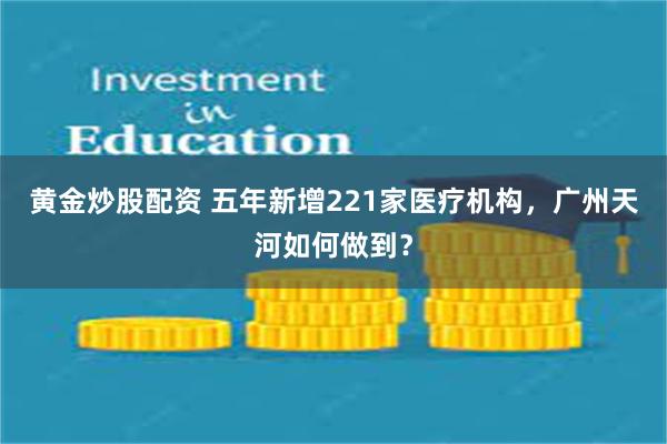 黄金炒股配资 五年新增221家医疗机构,广州天河如何做到?