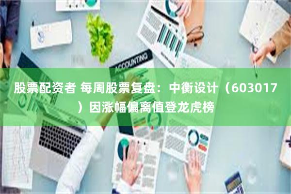 股票配资者 每周股票复盘：中衡设计（603017）因涨幅偏离值登龙虎榜