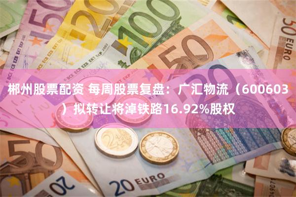 郴州股票配资 每周股票复盘：广汇物流（600603）拟转让将淖铁路16.92%股权