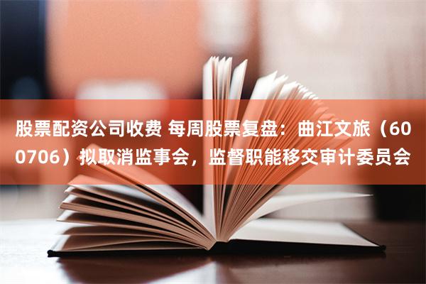 股票配资公司收费 每周股票复盘：曲江文旅（600706）拟取消监事会，监督职能移交审计委员会