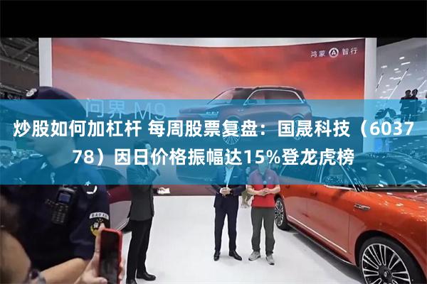 炒股如何加杠杆 每周股票复盘：国晟科技（603778）因日价格振幅达15%登龙虎榜