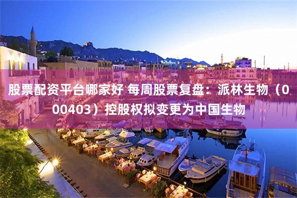 股票配资平台哪家好 每周股票复盘：派林生物（000403）控股权拟变更为中国生物