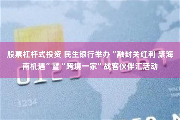 股票杠杆式投资 民生银行举办“融封关红利 聚海南机遇”暨“跨境一家”战客伙伴汇活动