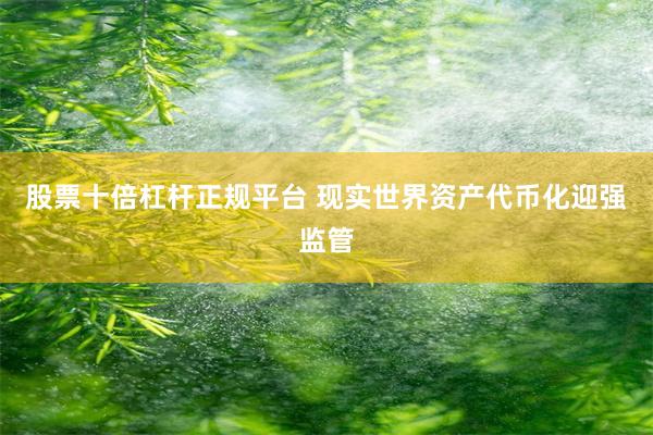 股票十倍杠杆正规平台 现实世界资产代币化迎强监管