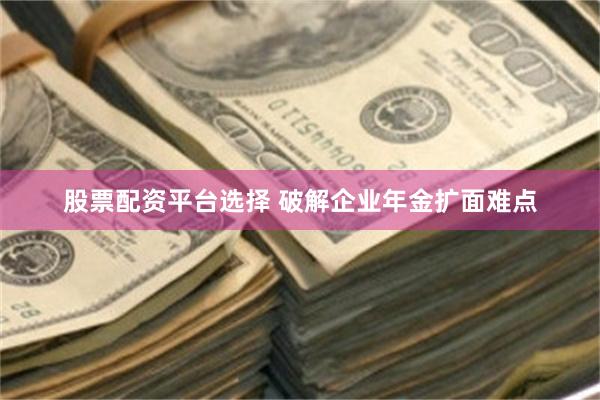 股票配资平台选择 破解企业年金扩面难点