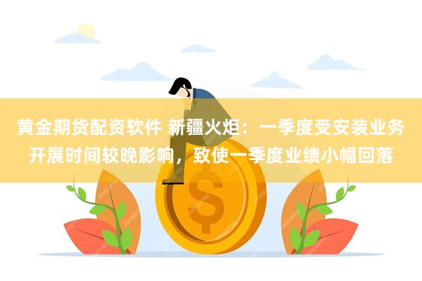 黄金期货配资软件 新疆火炬：一季度受安装业务开展时间较晚影响，致使一季度业绩小幅回落