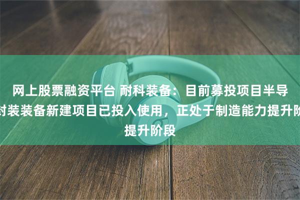 网上股票融资平台 耐科装备：目前募投项目半导体封装装备新建项目已投入使用，正处于制造能力提升阶段