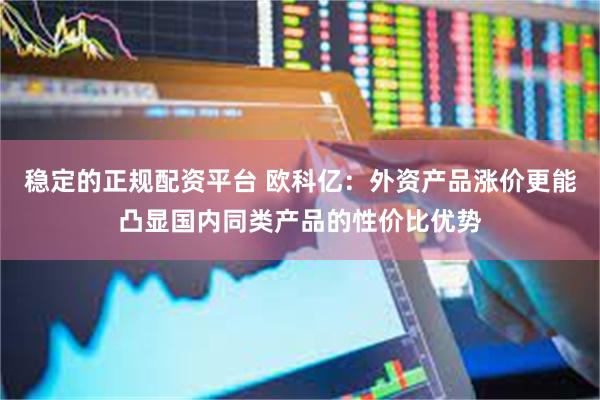 稳定的正规配资平台 欧科亿：外资产品涨价更能凸显国内同类产品的性价比优势