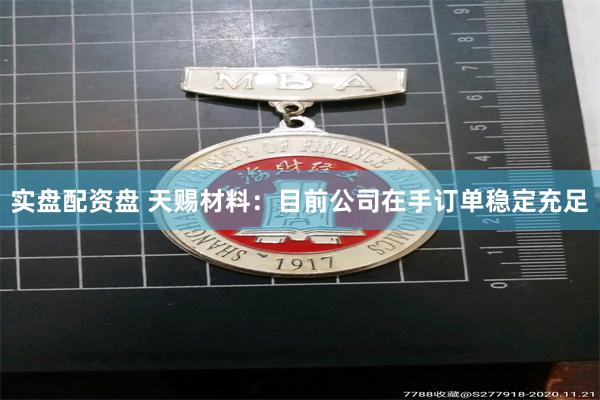 实盘配资盘 天赐材料：目前公司在手订单稳定充足