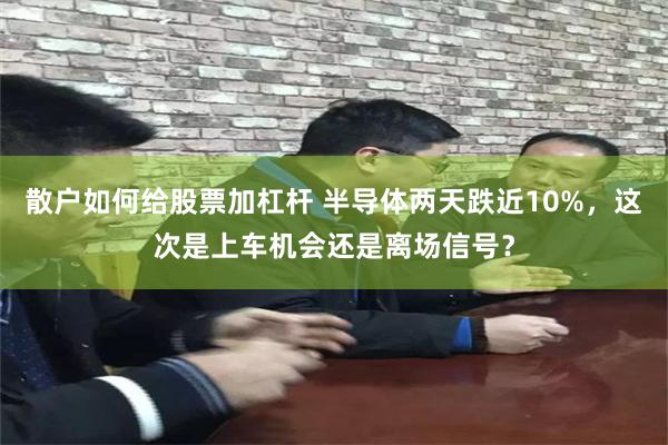 散户如何给股票加杠杆 半导体两天跌近10%，这次是上车机会还是离场信号？