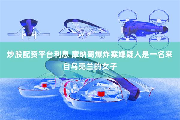 炒股配资平台利息 摩纳哥爆炸案嫌疑人是一名来自乌克兰的女子