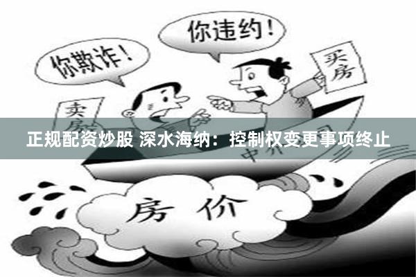 正规配资炒股 深水海纳：控制权变更事项终止
