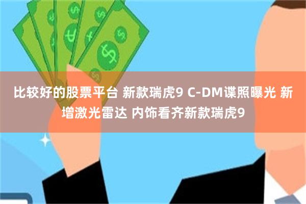 比较好的股票平台 新款瑞虎9 C-DM谍照曝光 新增激光雷达 内饰看齐新款瑞虎9
