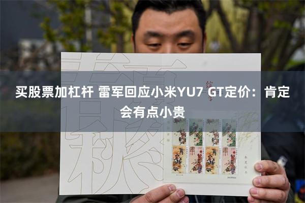 买股票加杠杆 雷军回应小米YU7 GT定价：肯定会有点小贵