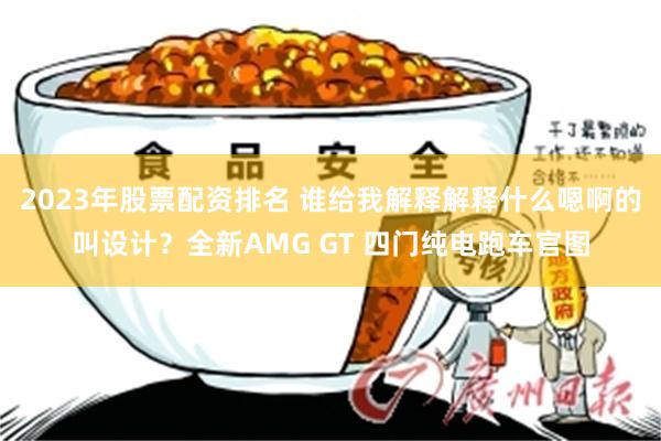 2023年股票配资排名 谁给我解释解释什么嗯啊的叫设计？全新AMG GT 四门纯电跑车官图