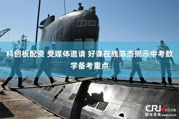 科创板配资 受媒体邀请 好课在线陈杰揭示中考数学备考重点