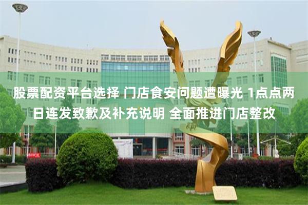 股票配资平台选择 门店食安问题遭曝光 1点点两日连发致歉及补充说明 全面推进门店整改