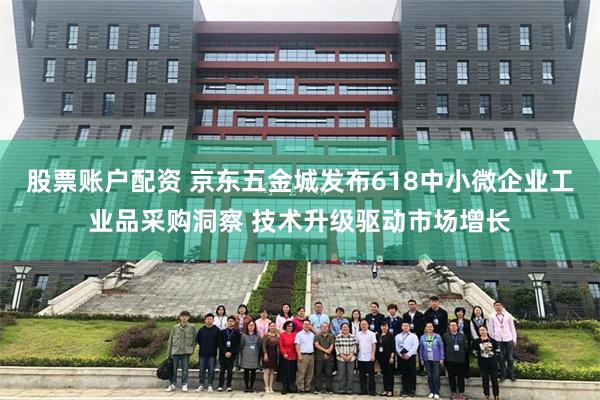 股票账户配资 京东五金城发布618中小微企业工业品采购洞察 技术升级驱动市场增长